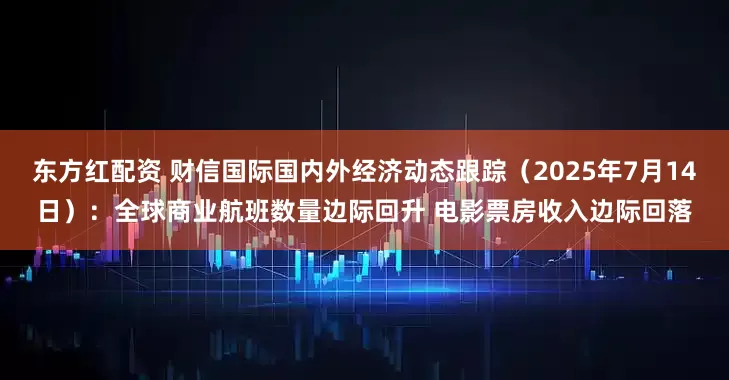 东方红配资 财信国际国内外经济动态跟踪（2025年7月14日）：全球商业航班数量边际回升 电影票房收入边际回落