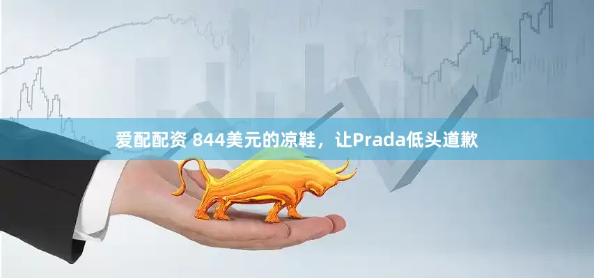 爱配配资 844美元的凉鞋，让Prada低头道歉