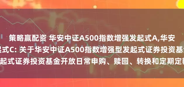 策略赢配资 华安中证A500指数增强发起式A,华安中证A500指数增强发起式C: 关于华安中证A500指数增强型发起式证券投资基金开放日常申购、赎回、转换和定期定额投资业务公告