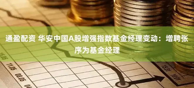 通盈配资 华安中国A股增强指数基金经理变动：增聘张序为基金经理