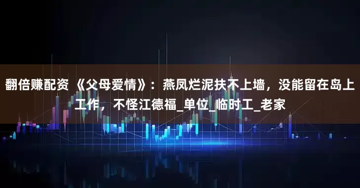 翻倍赚配资 《父母爱情》：燕凤烂泥扶不上墙，没能留在岛上工作，不怪江德福_单位_临时工_老家