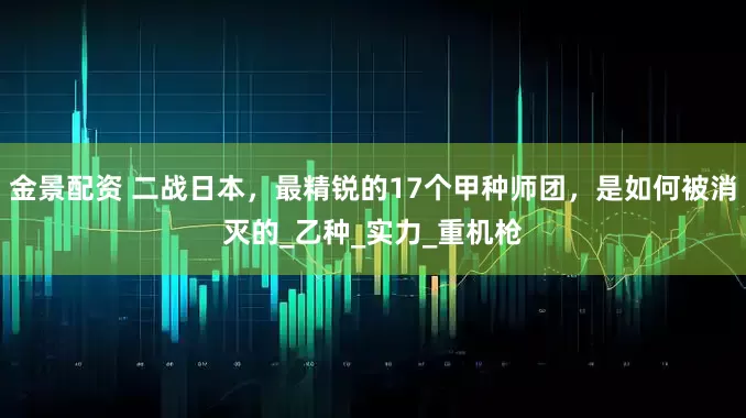 金景配资 二战日本，最精锐的17个甲种师团，是如何被消灭的_乙种_实力_重机枪
