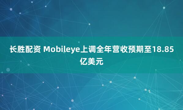 长胜配资 Mobileye上调全年营收预期至18.85亿美元