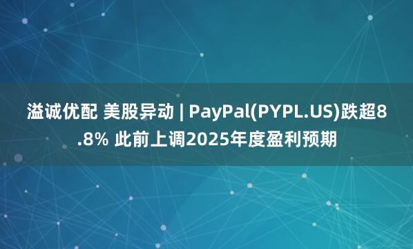 溢诚优配 美股异动 | PayPal(PYPL.US)跌超8.8% 此前上调2025年度盈利预期