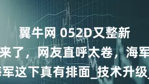 翼牛网 052D又整新活，娄底舰来了，网友直呼太卷，海军这下真有排面_技术升级_速度_舰艇