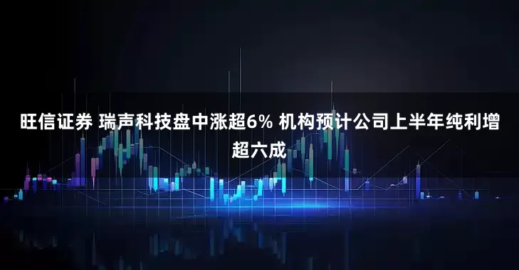 旺信证券 瑞声科技盘中涨超6% 机构预计公司上半年纯利增超六成