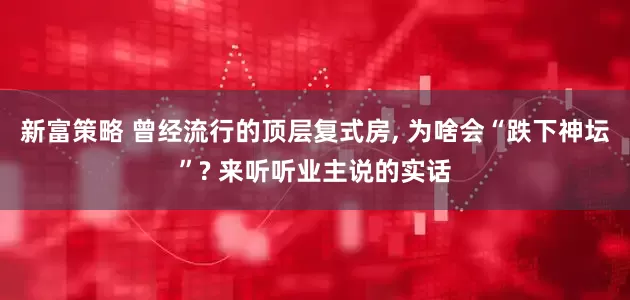 新富策略 曾经流行的顶层复式房, 为啥会“跌下神坛”? 来听听业主说的实话