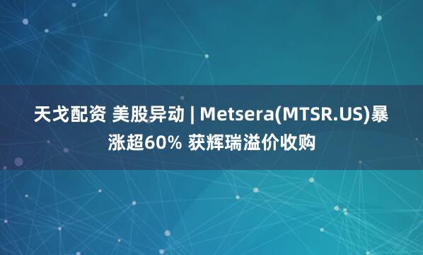 天戈配资 美股异动 | Metsera(MTSR.US)暴涨超60% 获辉瑞溢价收购