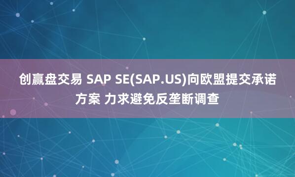 创赢盘交易 SAP SE(SAP.US)向欧盟提交承诺方案 力求避免反垄断调查