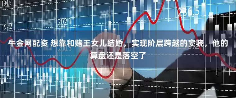 牛金网配资 想靠和赌王女儿结婚，实现阶层跨越的窦骁，他的算盘还是落空了