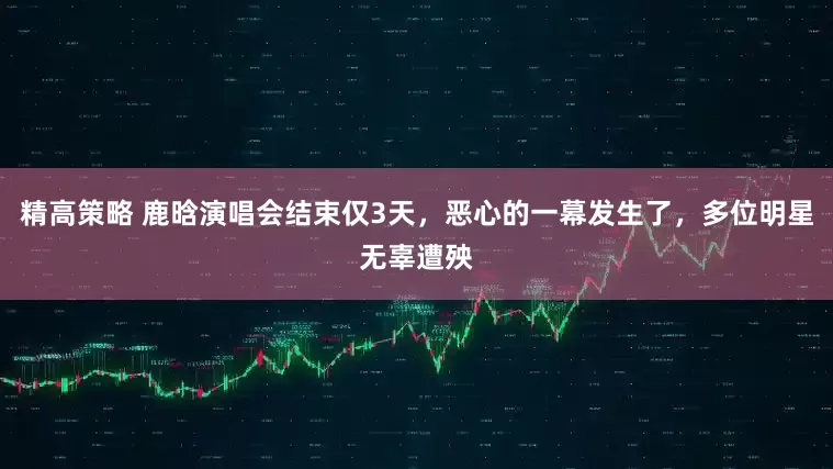 精高策略 鹿晗演唱会结束仅3天，恶心的一幕发生了，多位明星无辜遭殃