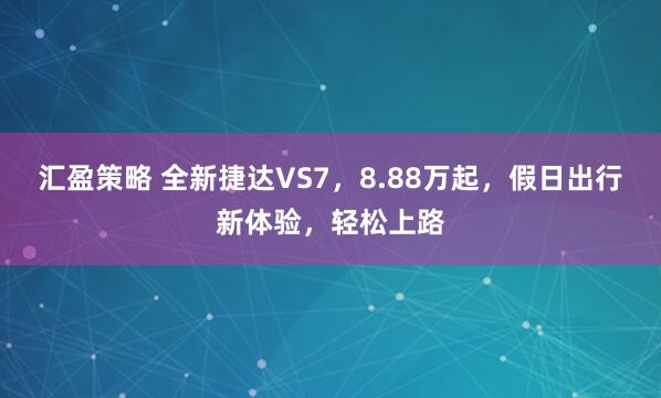 汇盈策略 全新捷达VS7，8.88万起，假日出行新体验，轻松上路