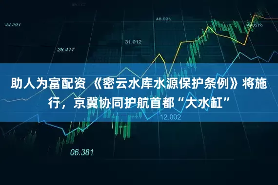 助人为富配资 《密云水库水源保护条例》将施行，京冀协同护航首都“大水缸”