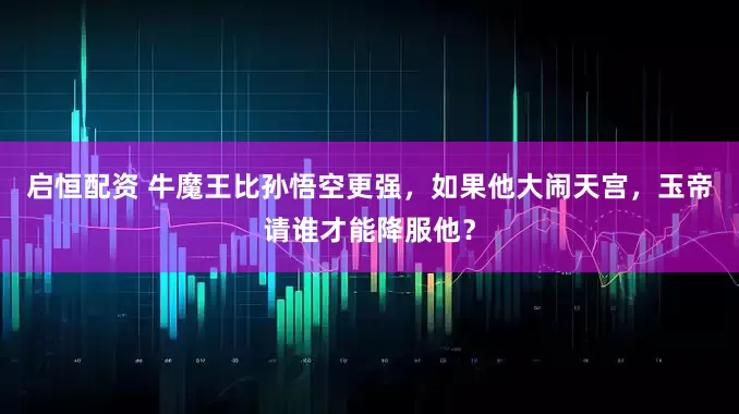 启恒配资 牛魔王比孙悟空更强，如果他大闹天宫，玉帝请谁才能降服他？