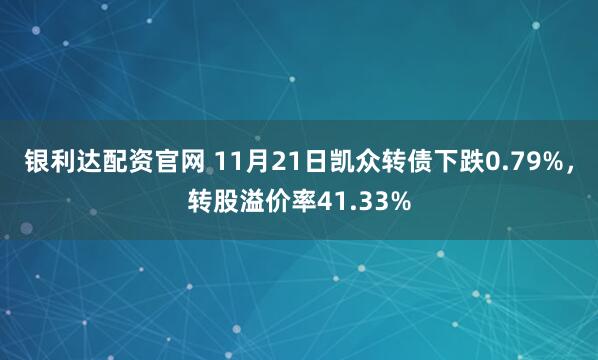 银利达配资官网 11月21日凯众转债下跌0.79%，转股溢价率41.33%