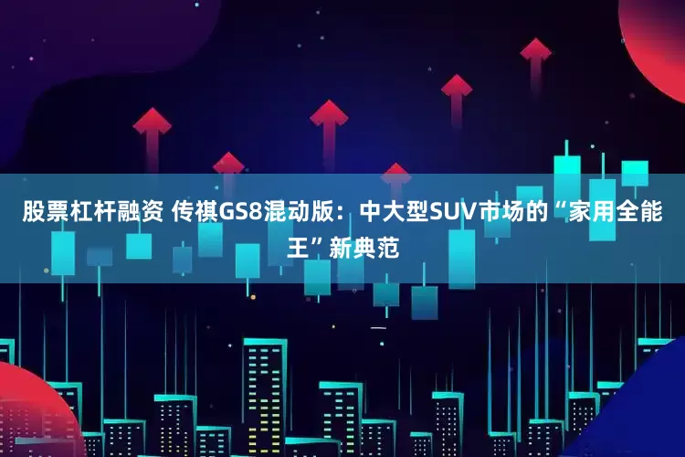 股票杠杆融资 传祺GS8混动版：中大型SUV市场的“家用全能王”新典范