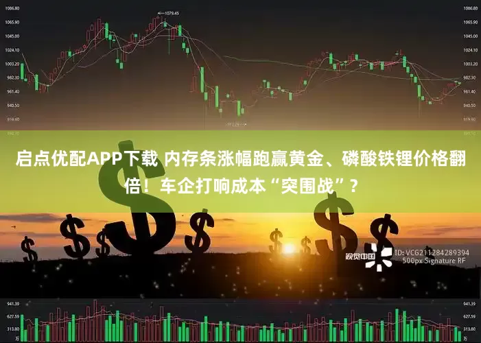 启点优配APP下载 内存条涨幅跑赢黄金、磷酸铁锂价格翻倍！车企打响成本“突围战”？