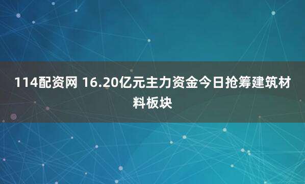 114配资网 16.20亿元主力资金今日抢筹建筑材料板块