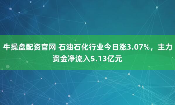 牛操盘配资官网 石油石化行业今日涨3.07%，主力资金净流入5.13亿元
