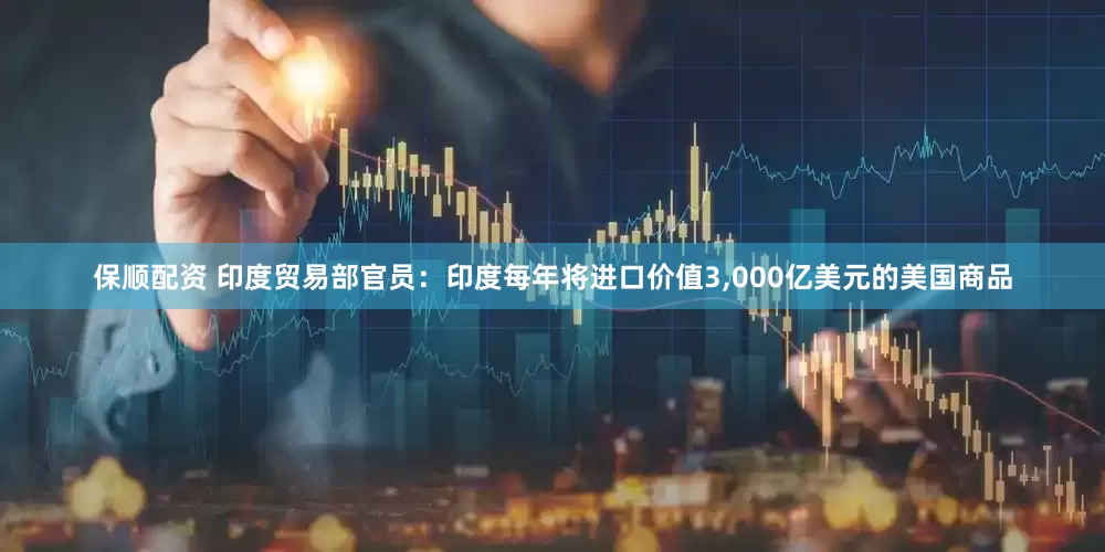 保顺配资 印度贸易部官员：印度每年将进口价值3,000亿美元的美国商品